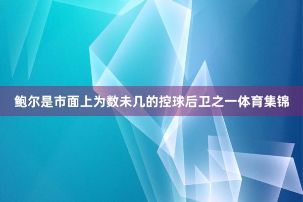 鲍尔是市面上为数未几的控球后卫之一体育集锦