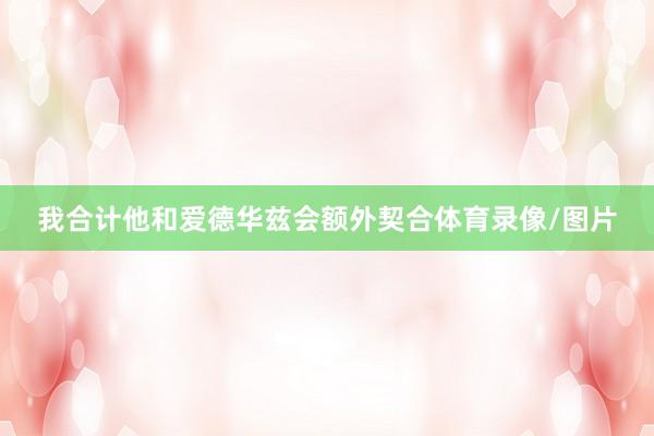 我合计他和爱德华兹会额外契合体育录像/图片